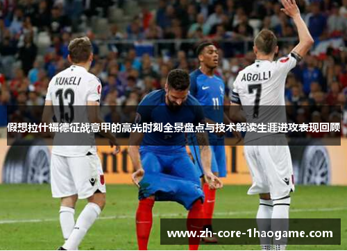 假想拉什福德征战意甲的高光时刻全景盘点与技术解读生涯进攻表现回顾