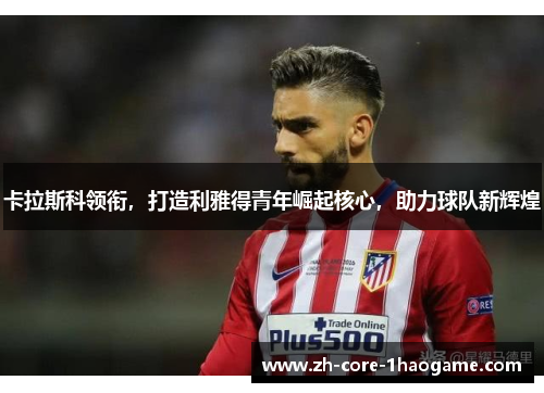 卡拉斯科领衔，打造利雅得青年崛起核心，助力球队新辉煌