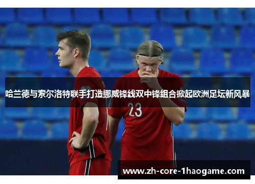 哈兰德与索尔洛特联手打造挪威锋线双中锋组合掀起欧洲足坛新风暴