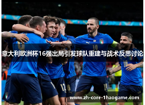 意大利欧洲杯16强出局引发球队重建与战术反思讨论