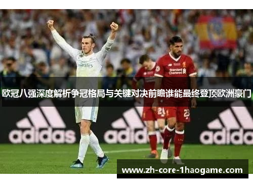 欧冠八强深度解析争冠格局与关键对决前瞻谁能最终登顶欧洲豪门 欧冠八强深度解析争冠格局与关键对决前瞻谁能最终登顶欧洲豪门