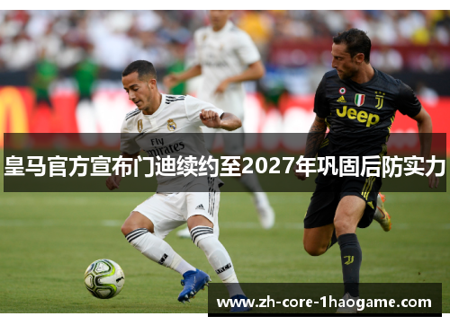 皇马官方宣布门迪续约至2027年巩固后防实力