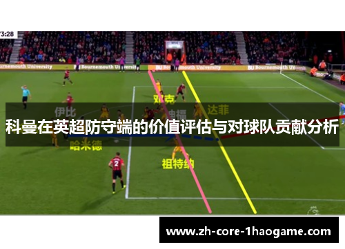 科曼在英超防守端的价值评估与对球队贡献分析