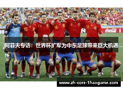 阿菲夫专访：世界杯扩军为中东足球带来巨大机遇