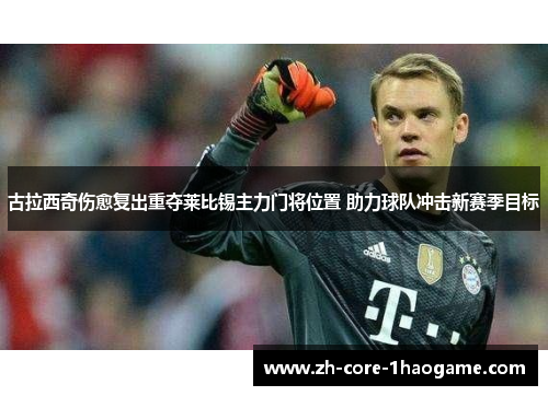 古拉西奇伤愈复出重夺莱比锡主力门将位置 助力球队冲击新赛季目标 古拉西奇伤愈复出重夺莱比锡主力门将位置 助力球队冲击新赛季目标