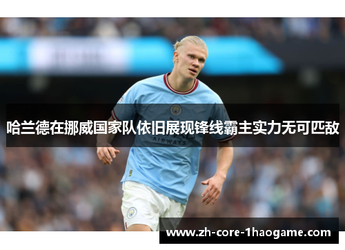 哈兰德在挪威国家队依旧展现锋线霸主实力无可匹敌 哈兰德在挪威国家队依旧展现锋线霸主实力无可匹敌