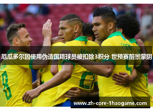 厄瓜多尔因使用伪造国籍球员被扣除3积分 世预赛前景蒙阴
