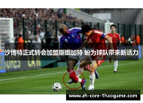 沙博特正式转会加盟斯图加特 盼为球队带来新活力 沙博特正式转会加盟斯图加特 盼为球队带来新活力