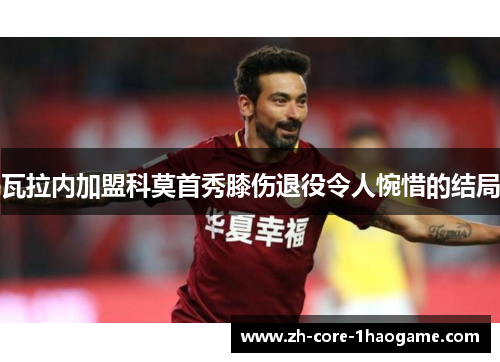 瓦拉内加盟科莫首秀膝伤退役令人惋惜的结局 瓦拉内加盟科莫首秀膝伤退役令人惋惜的结局