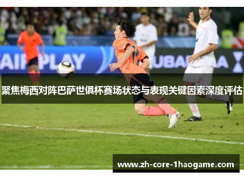 聚焦梅西对阵巴萨世俱杯赛场状态与表现关键因素深度评估 聚焦梅西对阵巴萨世俱杯赛场状态与表现关键因素深度评估